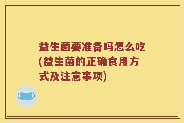 益生菌要准备吗怎么吃(益生菌的正确食用方式及注意事项) 益生菌要准备吗怎么吃(益生菌的正确食用方式及注意事项)