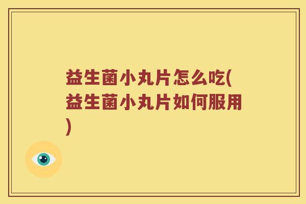 益生菌小丸片怎么吃(益生菌小丸片如何服用) 益生菌小丸片怎么吃(益生菌小丸片如何服用)
