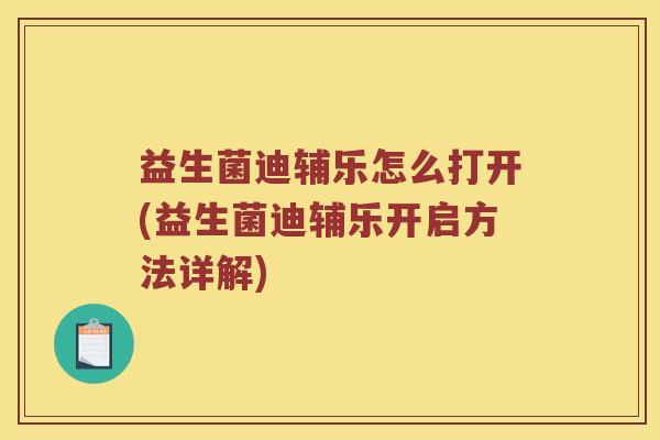 益生菌迪辅乐怎么打开(益生菌迪辅乐开启方法详解)