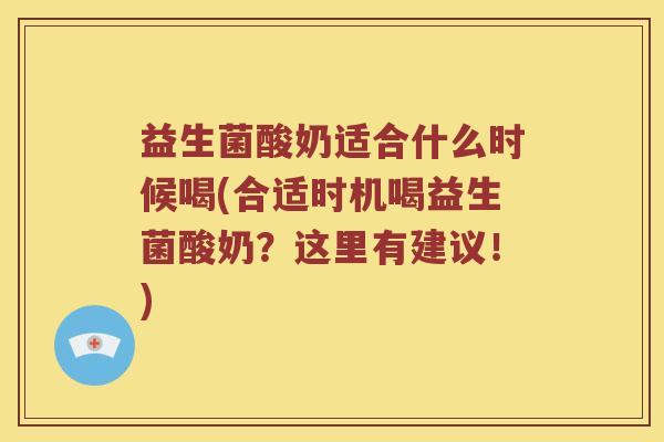 益生菌酸奶适合什么时候喝(合适时机喝益生菌酸奶？这里有建议！)
