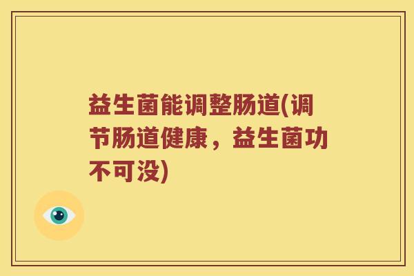 益生菌能调整肠道(调节肠道健康，益生菌功不可没)