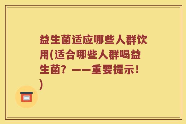 益生菌适应哪些人群饮用(适合哪些人群喝益生菌？——重要提示！)