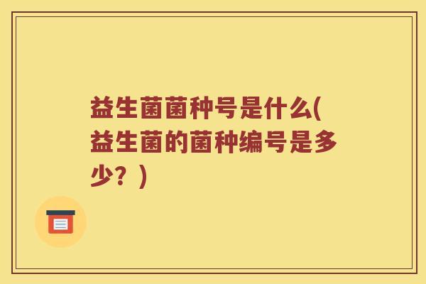 益生菌菌种号是什么(益生菌的菌种编号是多少？)