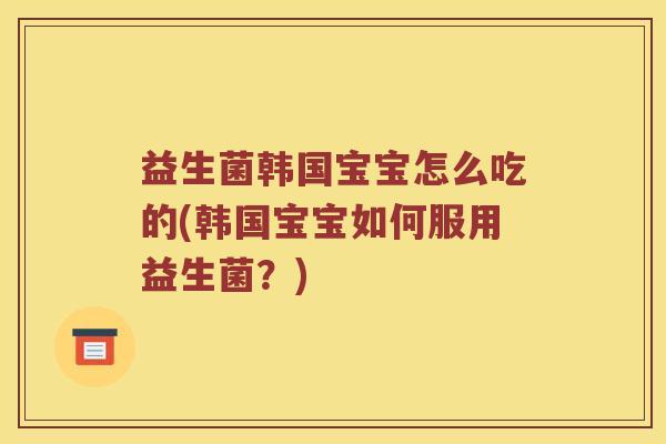 益生菌韩国宝宝怎么吃的(韩国宝宝如何服用益生菌？)