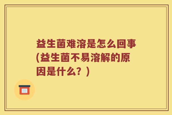益生菌难溶是怎么回事(益生菌不易溶解的原因是什么？)