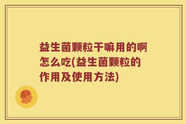 益生菌颗粒干嘛用的啊怎么吃(益生菌颗粒的作用及使用方法)
