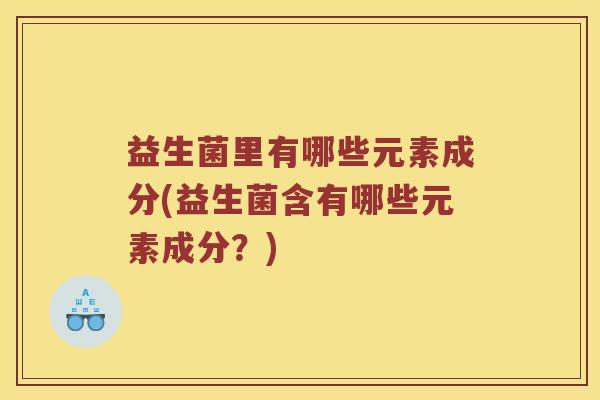 益生菌里有哪些元素成分(益生菌含有哪些元素成分？)