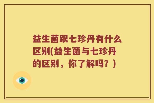 益生菌跟七珍丹有什么区别(益生菌与七珍丹的区别，你了解吗？)