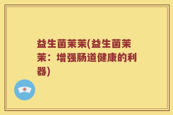 益生菌茉茉(益生菌茉茉：增强肠道健康的利器)