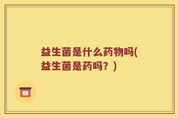 益生菌是什么药物吗(益生菌是药吗？)