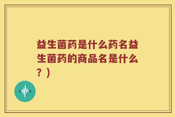 益生菌药是什么药名益生菌药的商品名是什么？)