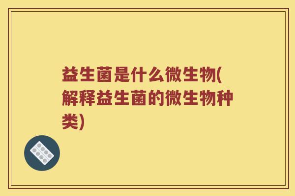 益生菌是什么微生物(解释益生菌的微生物种类)