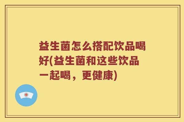 益生菌怎么搭配饮品喝好(益生菌和这些饮品一起喝，更健康)
