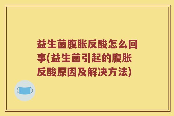 益生菌腹胀反酸怎么回事(益生菌引起的腹胀反酸原因及解决方法)