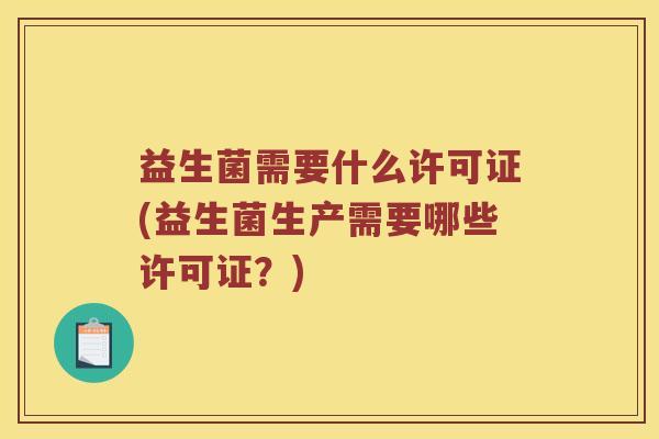 益生菌需要什么许可证(益生菌生产需要哪些许可证？)