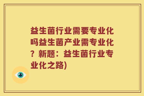 益生菌行业需要专业化吗益生菌产业需专业化?新题:益生菌行业专业化之路) 益生菌行业需要专业化吗益生菌产业需专业化?新题:益生菌行业专业化之路)