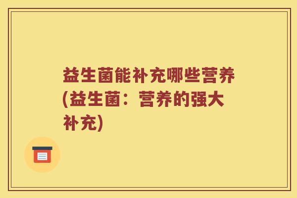 益生菌能补充哪些营养(益生菌:营养的强大补充) 益生菌能补充哪些营养(益生菌:营养的强大补充)