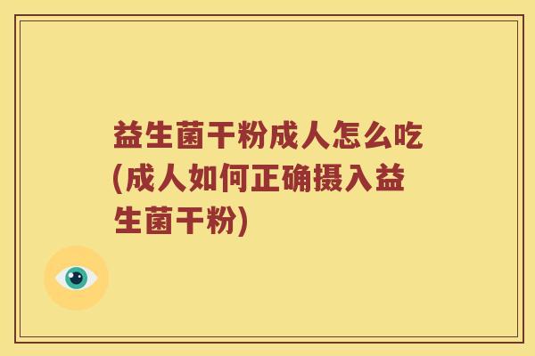 益生菌干粉成人怎么吃(成人如何正确摄入益生菌干粉)