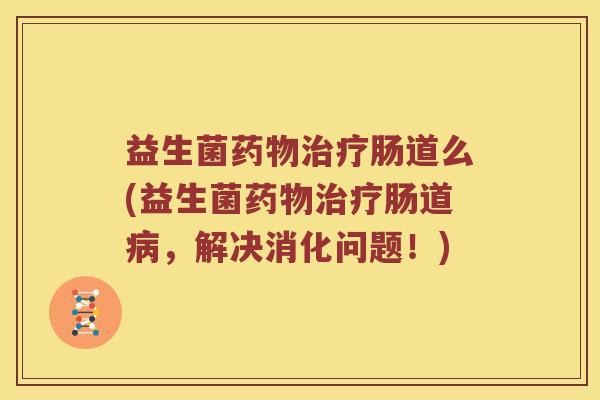 益生菌肠道么(益生菌肠道,解决消化问题!) 益生菌肠道么(益生菌肠道,解决消化问题!)