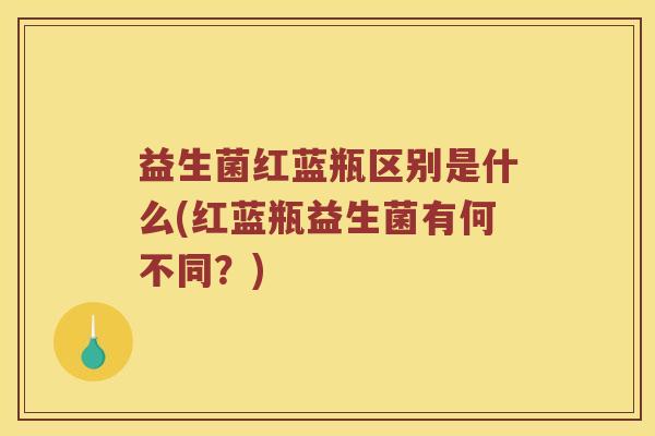 益生菌红蓝瓶区别是什么(红蓝瓶益生菌有何不同？)
