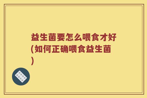 益生菌要怎么喂食才好(如何正确喂食益生菌) 益生菌要怎么喂食才好(如何正确喂食益生菌)