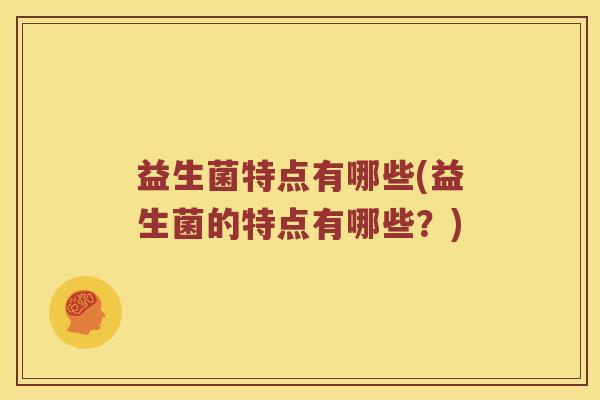 益生菌特点有哪些(益生菌的特点有哪些？)