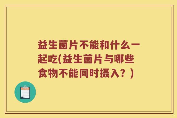 益生菌片不能和什么一起吃(益生菌片与哪些食物不能同时摄入？)