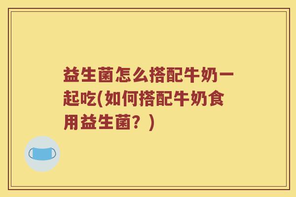 益生菌怎么搭配牛奶一起吃(如何搭配牛奶食用益生菌？)