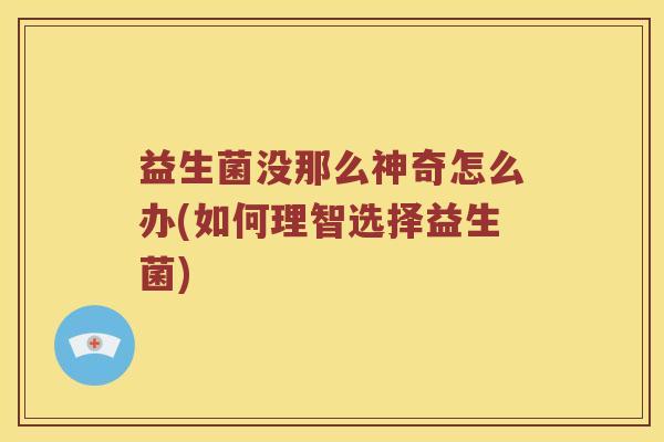 益生菌没那么神奇怎么办(如何理智选择益生菌)