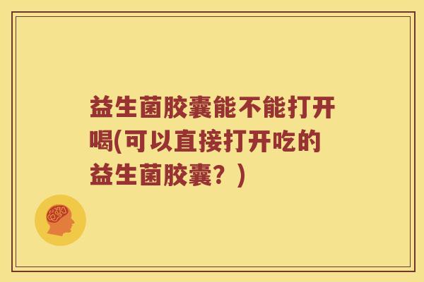 益生菌胶囊能不能打开喝(可以直接打开吃的益生菌胶囊?) 益生菌胶囊能不能打开喝(可以直接打开吃的益生菌胶囊?)