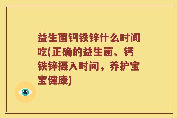益生菌钙铁锌什么时间吃(正确的益生菌、钙铁锌摄入时间，养护宝宝健康)