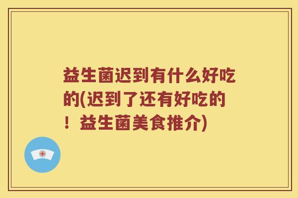益生菌迟到有什么好吃的(迟到了还有好吃的！益生菌美食推介)
