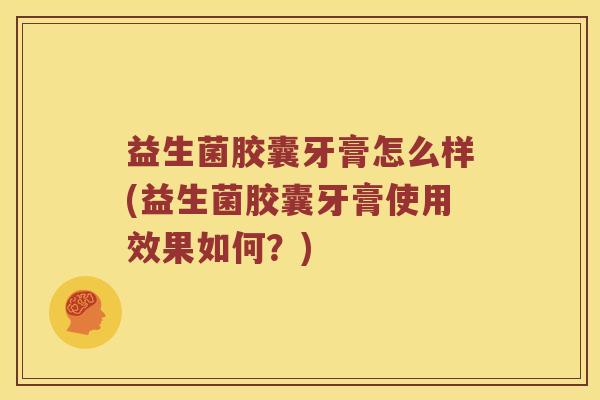 益生菌胶囊牙膏怎么样(益生菌胶囊牙膏使用效果如何？)