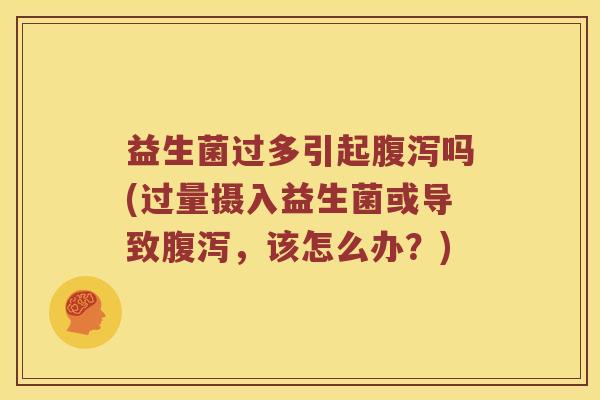益生菌过多引起腹泻吗(过量摄入益生菌或导致腹泻，该怎么办？)
