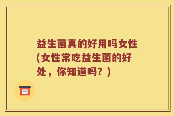 益生菌真的好用吗女性(女性常吃益生菌的好处，你知道吗？)