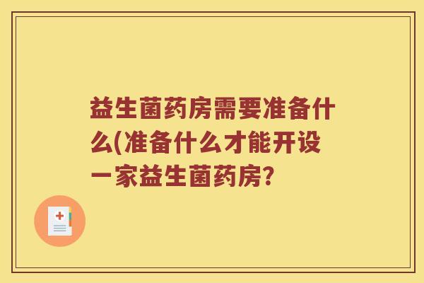 益生菌药房需要准备什么(准备什么才能开设一家益生菌药房? 益生菌药房需要准备什么(准备什么才能开设一家益生菌药房?