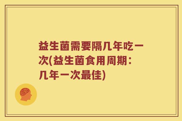 益生菌需要隔几年吃一次(益生菌食用周期：几年一次最佳)