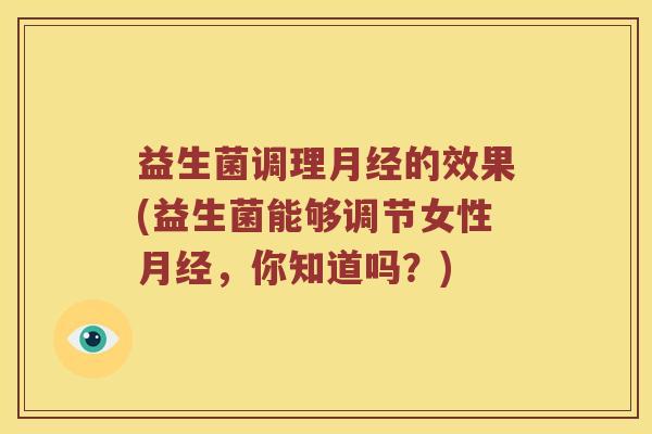 益生菌调理月经的效果(益生菌能够调节女性月经，你知道吗？)