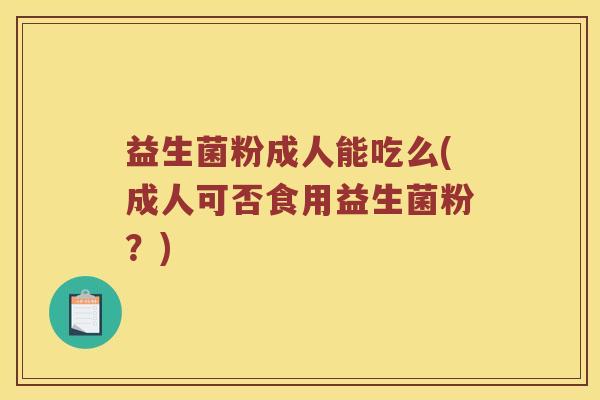 益生菌粉成人能吃么(成人可否食用益生菌粉？)
