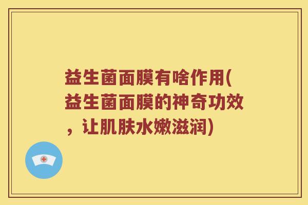 益生菌面膜有啥作用(益生菌面膜的神奇功效，让肌肤水嫩滋润)