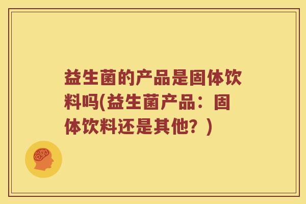 益生菌的产品是固体饮料吗(益生菌产品：固体饮料还是其他？)