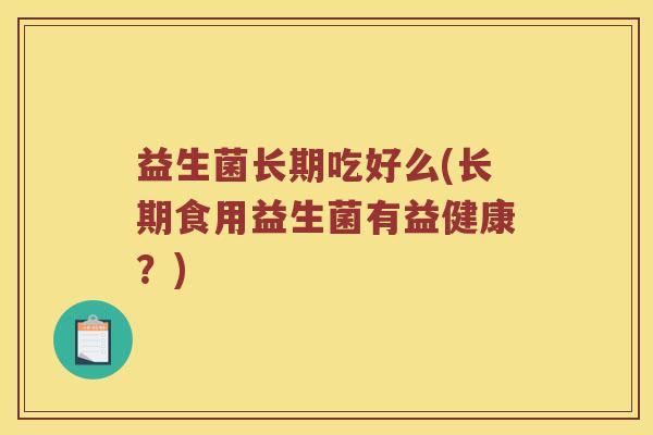 益生菌长期吃好么(长期食用益生菌有益健康？)