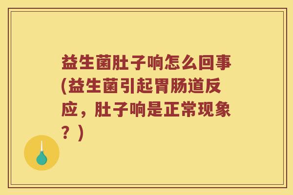 益生菌肚子响怎么回事(益生菌引起胃肠道反应，肚子响是正常现象？)
