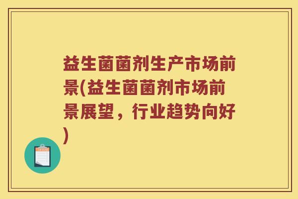 益生菌菌剂生产市场前景(益生菌菌剂市场前景展望，行业趋势向好)