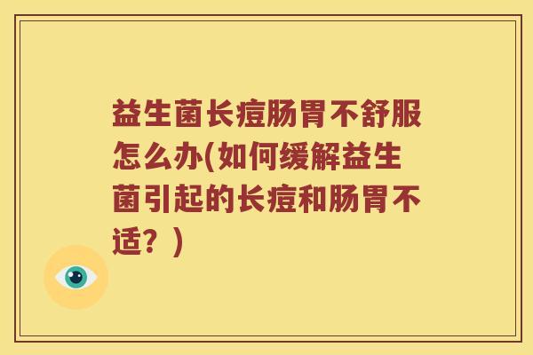 益生菌长痘肠胃不舒服怎么办(如何缓解益生菌引起的长痘和肠胃不适？)