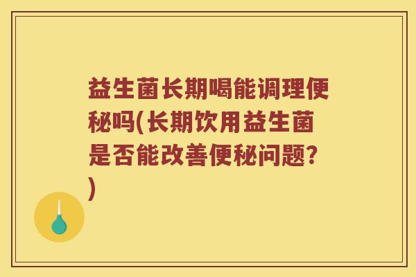 益生菌长期喝能调理便秘吗(长期饮用益生菌是否能改善便秘问题？)