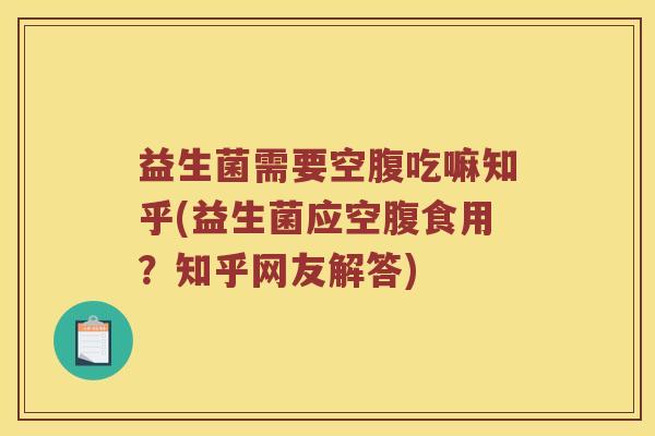益生菌需要空腹吃嘛知乎(益生菌应空腹食用？知乎网友解答)