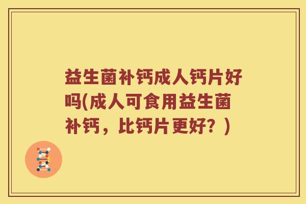 益生菌补钙成人钙片好吗(成人可食用益生菌补钙，比钙片更好？)