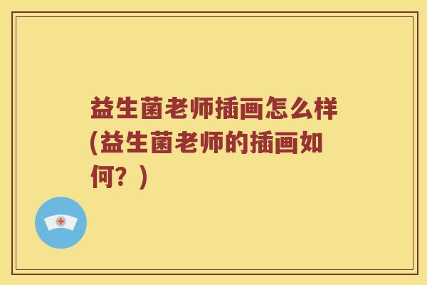 益生菌老师插画怎么样(益生菌老师的插画如何？)