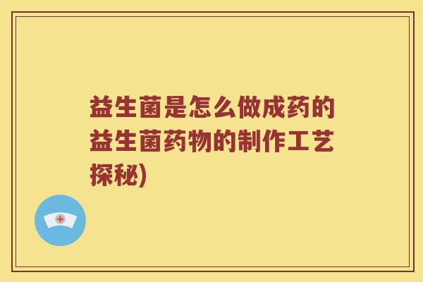益生菌是怎么做成药的益生菌药物的制作工艺探秘)